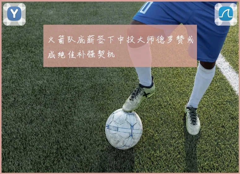 火箭队底薪签下中投大师德罗赞或成绝佳补强契机