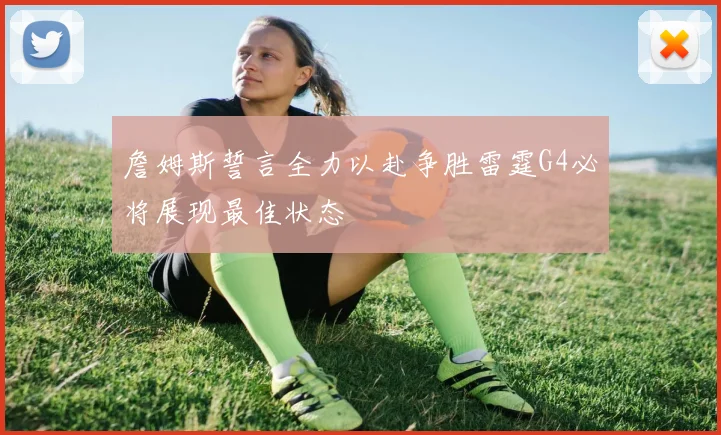 詹姆斯誓言全力以赴争胜雷霆G4必将展现最佳状态