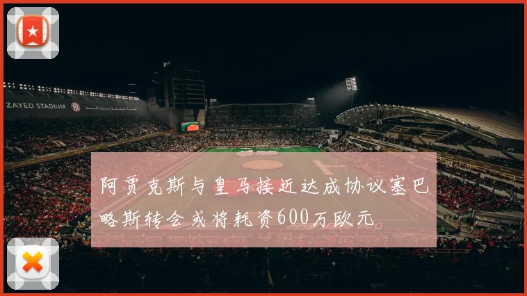 阿贾克斯与皇马接近达成协议塞巴略斯转会或将耗资600万欧元