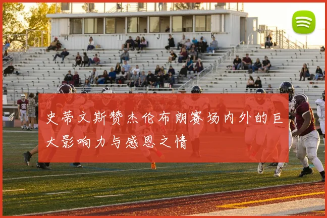 史蒂文斯赞杰伦布朗赛场内外的巨大影响力与感恩之情