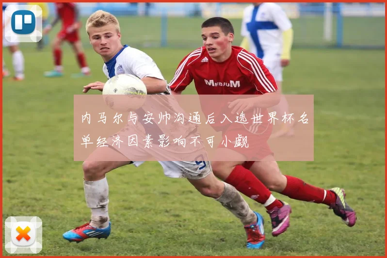 内马尔与安帅沟通后入选世界杯名单经济因素影响不可小觑