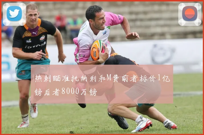 热刺瞄准托纳利和M费前者标价1亿镑后者8000万镑