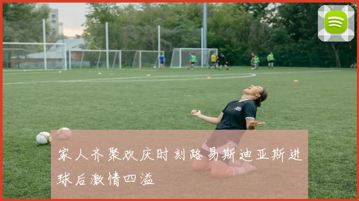 家人齐聚欢庆时刻路易斯迪亚斯进球后激情四溢