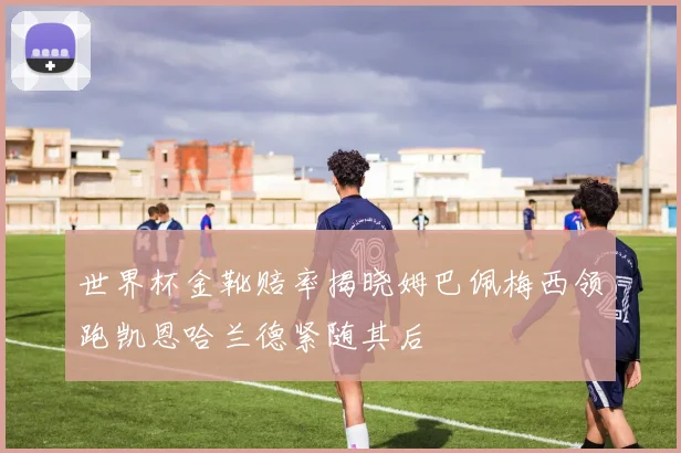 世界杯金靴赔率揭晓姆巴佩梅西领跑凯恩哈兰德紧随其后