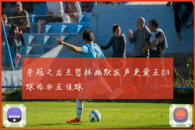 夺冠之后王哲林幽默发声更爱五ga球而非五佳球
