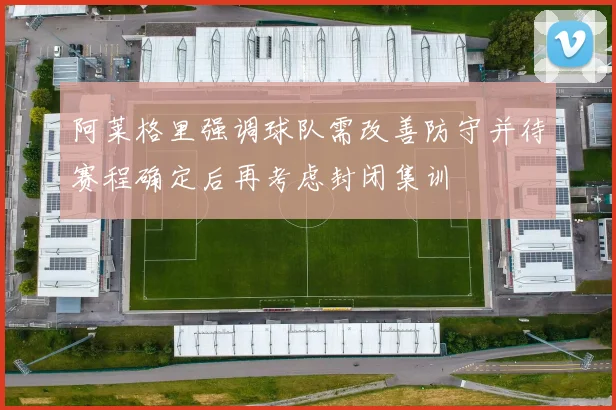 阿莱格里强调球队需改善防守并待赛程确定后再考虑封闭集训