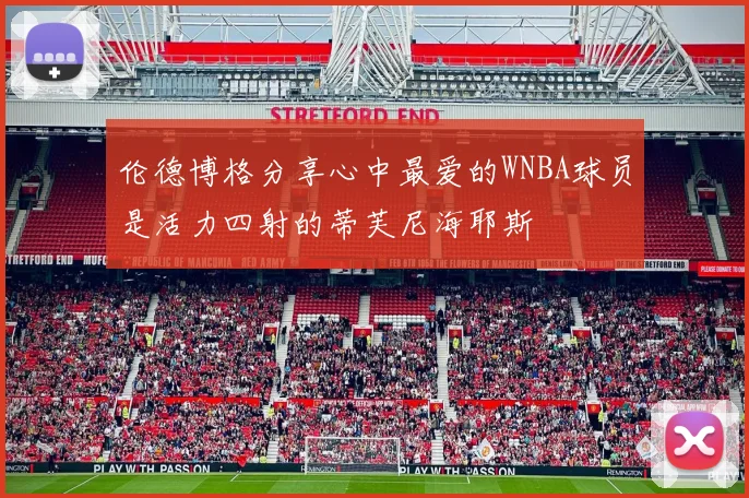 伦德博格分享心中最爱的WNBA球员是活力四射的蒂芙尼海耶斯