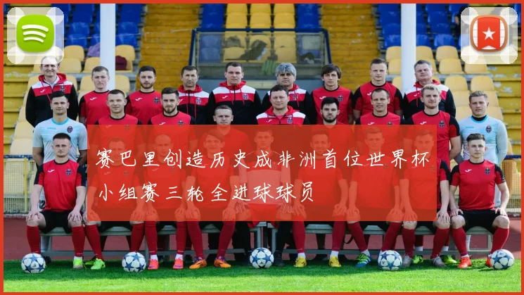 赛巴里创造历史成非洲首位世界杯小组赛三轮全进球球员