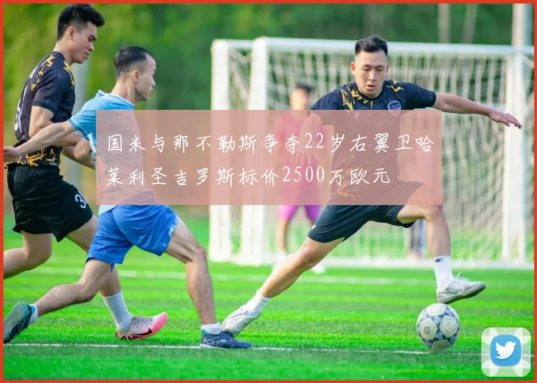 国米与那不勒斯争夺22岁右翼卫哈莱利圣吉罗斯标价2500万欧元