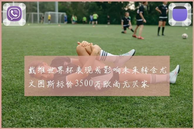 戴维世界杯表现或影响未来转会尤文图斯标价3500万欧尚无买家