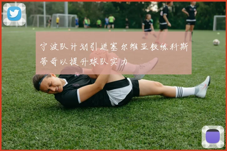 宁波队计划引进塞尔维亚教练科斯蒂奇以提升球队实力
