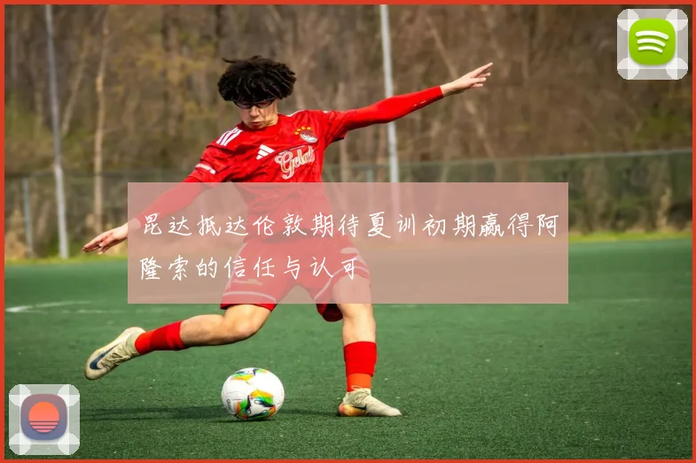 昆达抵达伦敦期待夏训初期赢得阿隆索的信任与认可