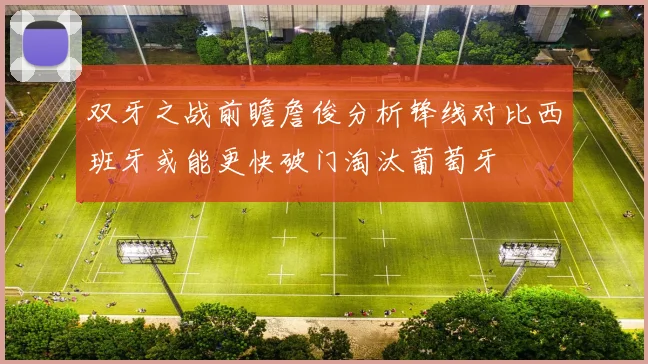 双牙之战前瞻詹俊分析锋线对比西班牙或能更快破门淘汰葡萄牙
