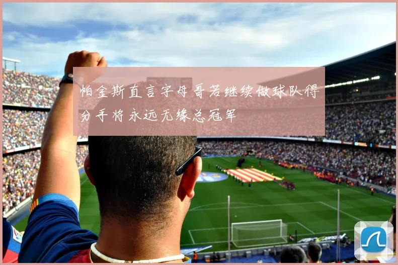 帕金斯直言字母哥若继续做球队得分手将永远无缘总冠军
