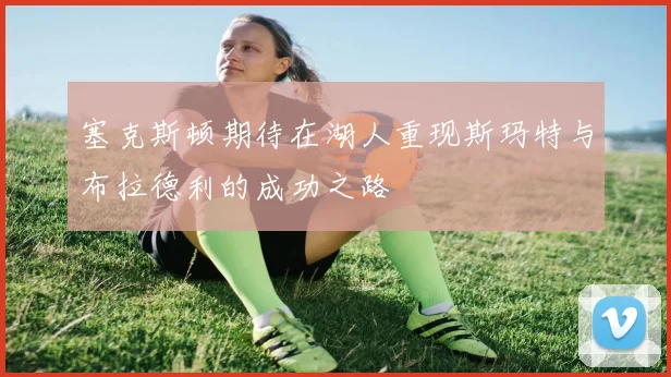 塞克斯顿期待在湖人重现斯玛特与布拉德利的成功之路