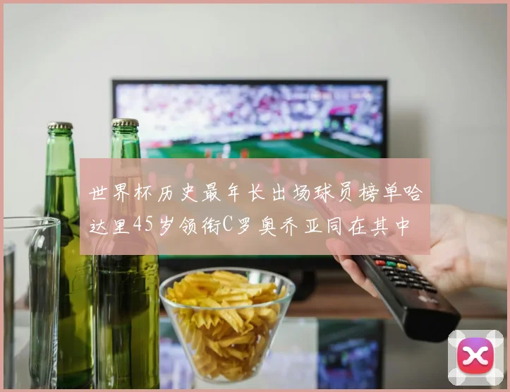 世界杯历史最年长出场球员榜单哈达里45岁领衔C罗奥乔亚同在其中