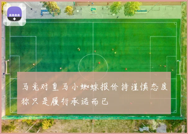 马竞对皇马小蜘蛛报价持谨慎态度称只是履行承诺而已