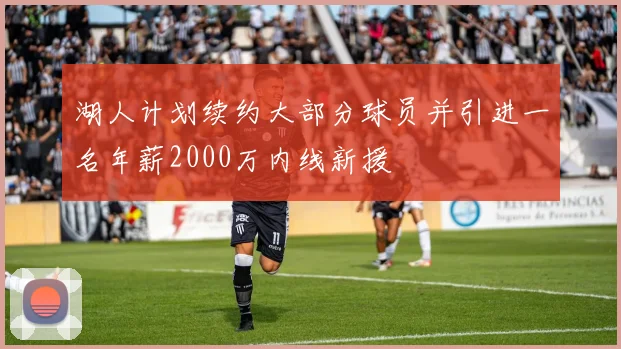 湖人计划续约大部分球员并引进一名年薪2000万内线新援