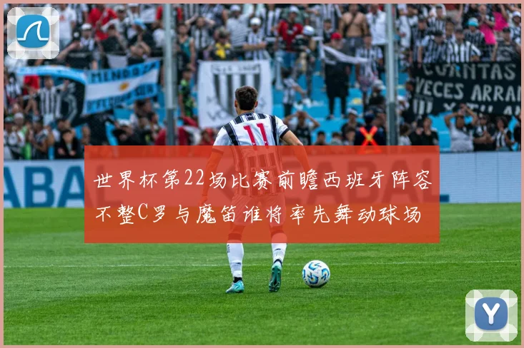 世界杯第22场比赛前瞻西班牙阵容不整C罗与魔笛谁将率先舞动球场