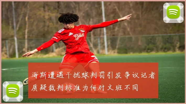 海斯遭遇干扰球判罚引发争议记者质疑裁判标准为何对文班不同